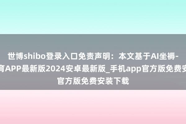 世博shibo登录入口免责声明：本文基于AI坐褥-世博体育APP最新版2024安卓最新版_手机app官方版免费安装下载