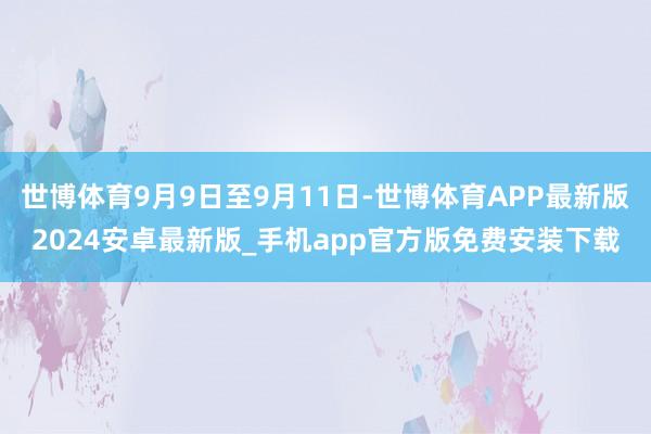 世博体育9月9日至9月11日-世博体育APP最新版2024安卓最新版_手机app官方版免费安装下载