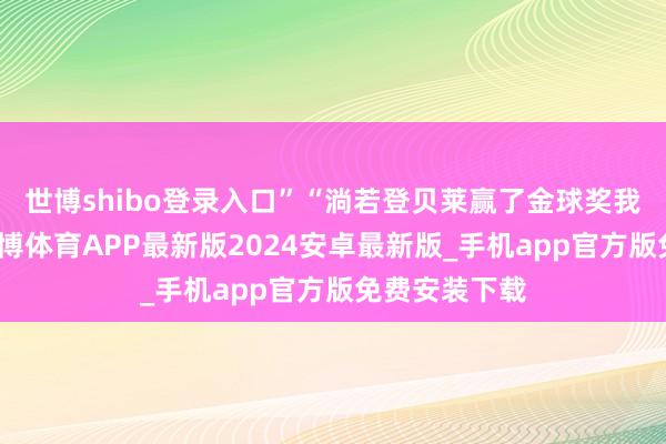 世博shibo登录入口”“淌若登贝莱赢了金球奖我会很幽闲-世博体育APP最新版2024安卓最新版_手机app官方版免费安装下载