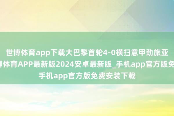 世博体育app下载大巴黎首轮4-0横扫意甲劲旅亚特兰大-世博体育APP最新版2024安卓最新版_手机app官方版免费安装下载