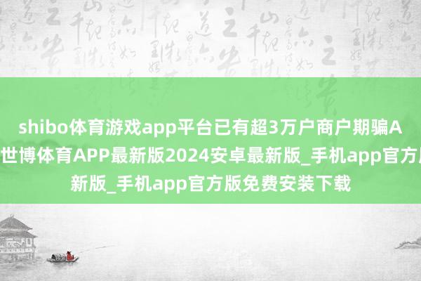 shibo体育游戏app平台已有超3万户商户期骗AI器用扶植研讨-世博体育APP最新版2024安卓最新版_手机app官方版免费安装下载
