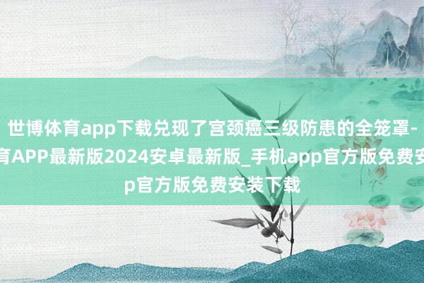 世博体育app下载兑现了宫颈癌三级防患的全笼罩-世博体育APP最新版2024安卓最新版_手机app官方版免费安装下载