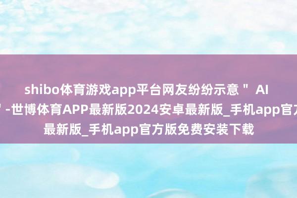 shibo体育游戏app平台网友纷纷示意" AI 渲染作念得可以"-世博体育APP最新版2024安卓最新版_手机app官方版免费安装下载