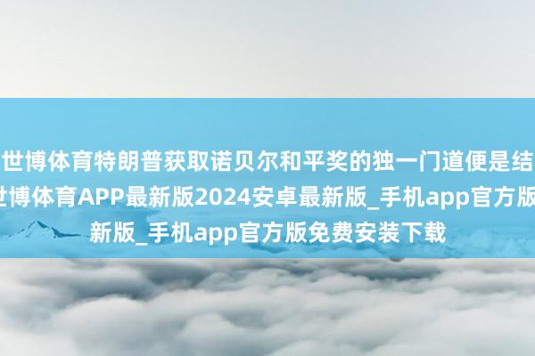 世博体育特朗普获取诺贝尔和平奖的独一门道便是结巴加沙干戈-世博体育APP最新版2024安卓最新版_手机app官方版免费安装下载