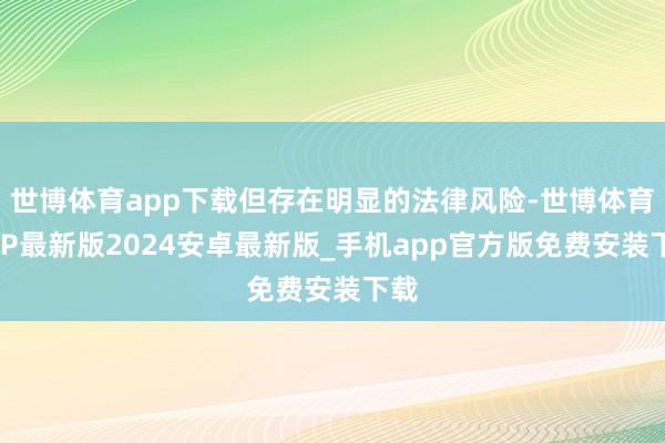 世博体育app下载但存在明显的法律风险-世博体育APP最新版2024安卓最新版_手机app官方版免费安装下载
