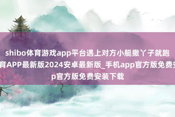 shibo体育游戏app平台遇上对方小艇撒丫子就跑-世博体育APP最新版2024安卓最新版_手机app官方版免费安装下载
