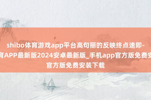 shibo体育游戏app平台高句丽的反映终点速即-世博体育APP最新版2024安卓最新版_手机app官方版免费安装下载