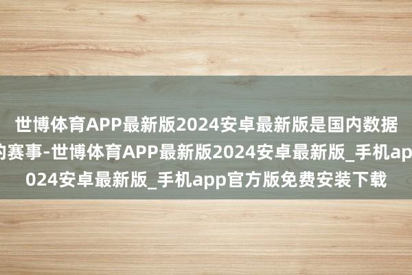 世博体育APP最新版2024安卓最新版是国内数据身分范围极具泰斗性的赛事-世博体育APP最新版2024安卓最新版_手机app官方版免费安装下载