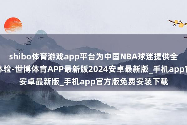 shibo体育游戏app平台为中国NBA球迷提供全新的不雅赛和互动体验-世博体育APP最新版2024安卓最新版_手机app官方版免费安装下载