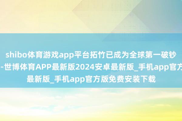 shibo体育游戏app平台拓竹已成为全球第一破钞级3D打印机公司-世博体育APP最新版2024安卓最新版_手机app官方版免费安装下载