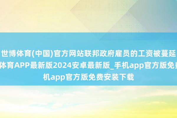 世博体育(中国)官方网站联邦政府雇员的工资被蔓延支付-世博体育APP最新版2024安卓最新版_手机app官方版免费安装下载