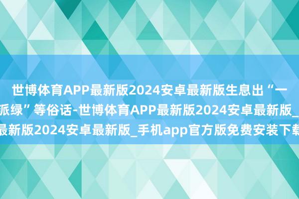 世博体育APP最新版2024安卓最新版生息出“一动不动”“万紫千红一派绿”等俗话-世博体育APP最新版2024安卓最新版_手机app官方版免费安装下载