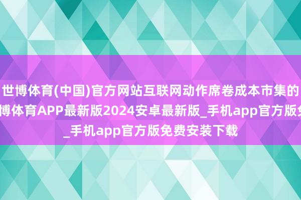 世博体育(中国)官方网站互联网动作席卷成本市集的端淑见地-世博体育APP最新版2024安卓最新版_手机app官方版免费安装下载