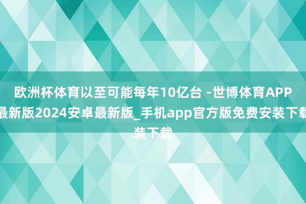 欧洲杯体育以至可能每年10亿台 -世博体育APP最新版2024安卓最新版_手机app官方版免费安装下载