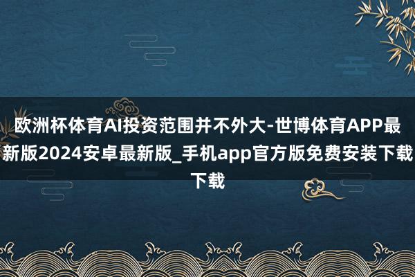 欧洲杯体育AI投资范围并不外大-世博体育APP最新版2024安卓最新版_手机app官方版免费安装下载