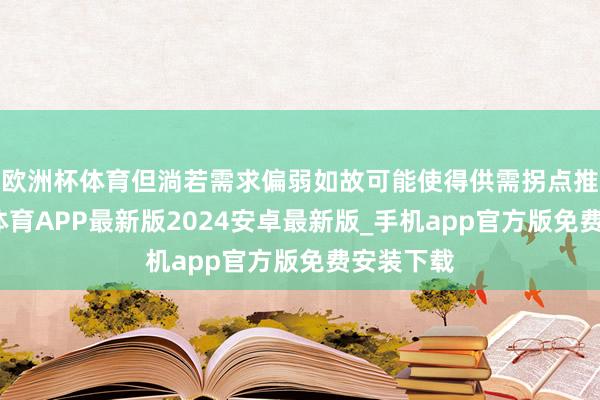 欧洲杯体育但淌若需求偏弱如故可能使得供需拐点推迟-世博体育APP最新版2024安卓最新版_手机app官方版免费安装下载