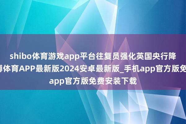 shibo体育游戏app平台　　往复员强化英国央行降息押注-世博体育APP最新版2024安卓最新版_手机app官方版免费安装下载