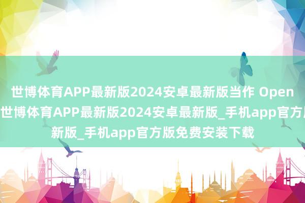 世博体育APP最新版2024安卓最新版当作 OpenAI 的竞争敌手-世博体育APP最新版2024安卓最新版_手机app官方版免费安装下载