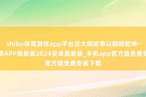 shibo体育游戏app平台还大明政事以朗朗乾坤-世博体育APP最新版2024安卓最新版_手机app官方版免费安装下载