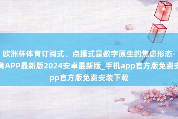 欧洲杯体育订阅式、点播式是数字原生的焦虑形态-世博体育APP最新版2024安卓最新版_手机app官方版免费安装下载