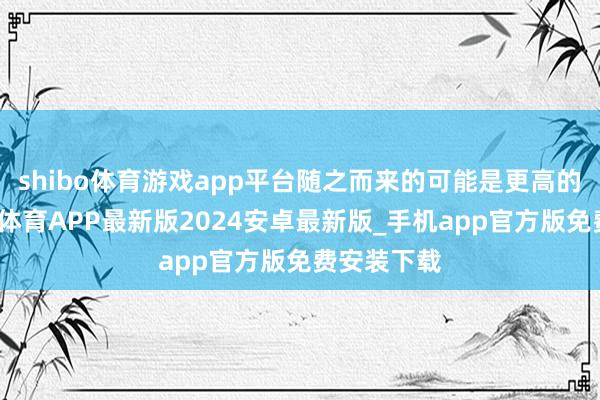shibo体育游戏app平台随之而来的可能是更高的通胀-世博体育APP最新版2024安卓最新版_手机app官方版免费安装下载