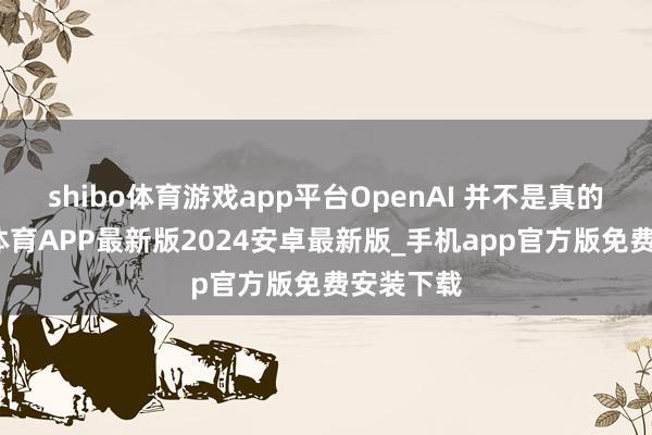 shibo体育游戏app平台OpenAI 并不是真的亏-世博体育APP最新版2024安卓最新版_手机app官方版免费安装下载