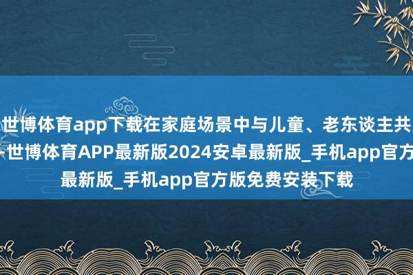 世博体育app下载在家庭场景中与儿童、老东谈主共处的机器东谈主-世博体育APP最新版2024安卓最新版_手机app官方版免费安装下载
