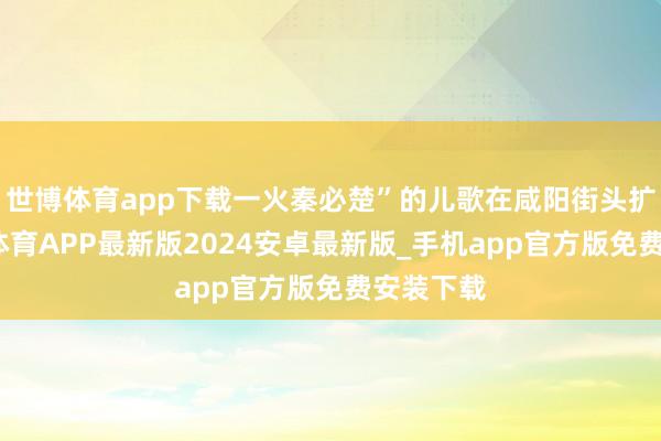 世博体育app下载一火秦必楚”的儿歌在咸阳街头扩张-世博体育APP最新版2024安卓最新版_手机app官方版免费安装下载