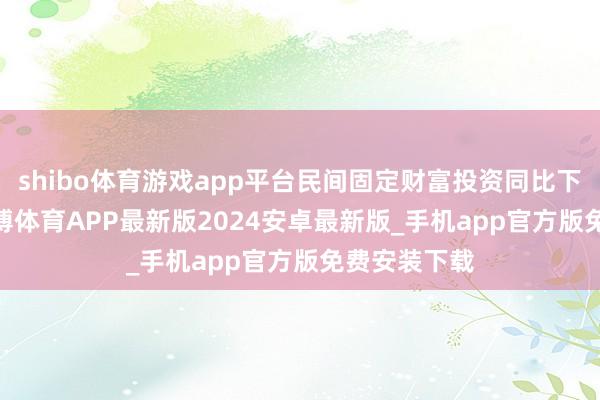 shibo体育游戏app平台民间固定财富投资同比下落3.1%-世博体育APP最新版2024安卓最新版_手机app官方版免费安装下载