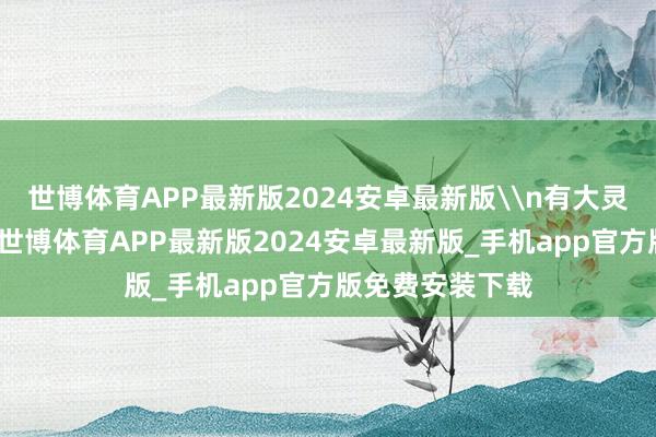 世博体育APP最新版2024安卓最新版\n有大灵敏的东说念主-世博体育APP最新版2024安卓最新版_手机app官方版免费安装下载