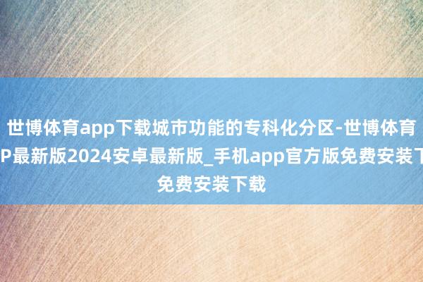 世博体育app下载城市功能的专科化分区-世博体育APP最新版2024安卓最新版_手机app官方版免费安装下载