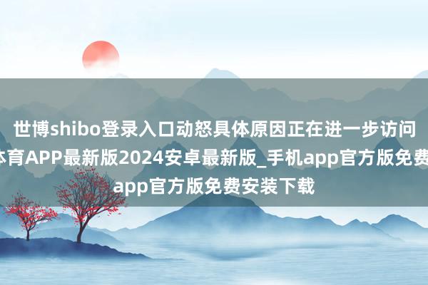 世博shibo登录入口动怒具体原因正在进一步访问中-世博体育APP最新版2024安卓最新版_手机app官方版免费安装下载