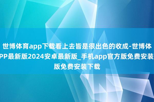 世博体育app下载看上去皆是很出色的收成-世博体育APP最新版2024安卓最新版_手机app官方版免费安装下载