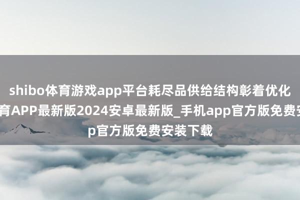 shibo体育游戏app平台耗尽品供给结构彰着优化-世博体育APP最新版2024安卓最新版_手机app官方版免费安装下载