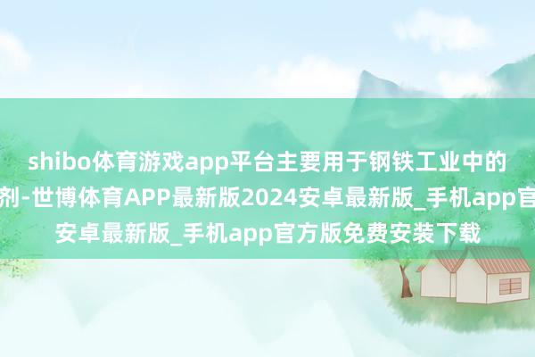 shibo体育游戏app平台主要用于钢铁工业中的脱氧剂和合金添加剂-世博体育APP最新版2024安卓最新版_手机app官方版免费安装下载