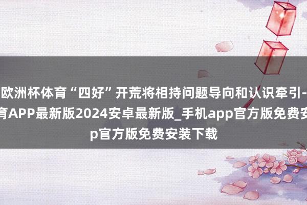 欧洲杯体育“四好”开荒将相持问题导向和认识牵引-世博体育APP最新版2024安卓最新版_手机app官方版免费安装下载