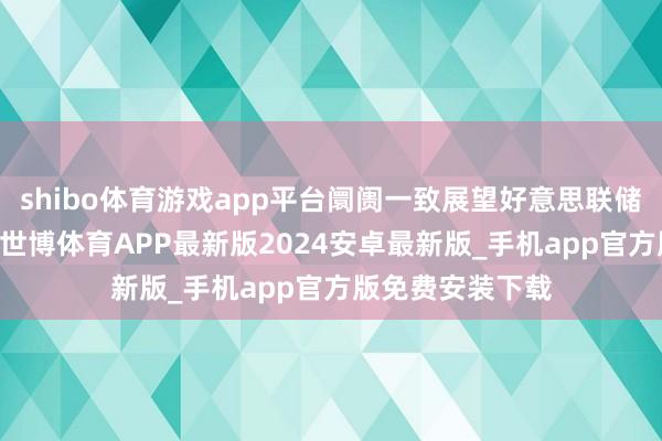 shibo体育游戏app平台阛阓一致展望好意思联储将降息25基点-世博体育APP最新版2024安卓最新版_手机app官方版免费安装下载