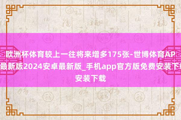 欧洲杯体育较上一往将来增多175张-世博体育APP最新版2024安卓最新版_手机app官方版免费安装下载