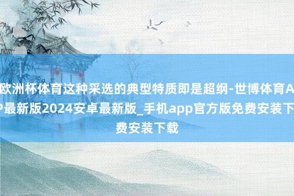 欧洲杯体育这种采选的典型特质即是超纲-世博体育APP最新版2024安卓最新版_手机app官方版免费安装下载