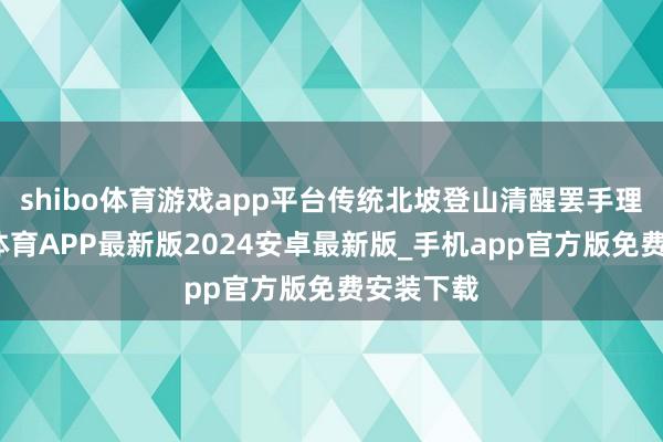 shibo体育游戏app平台传统北坡登山清醒罢手理睬-世博体育APP最新版2024安卓最新版_手机app官方版免费安装下载