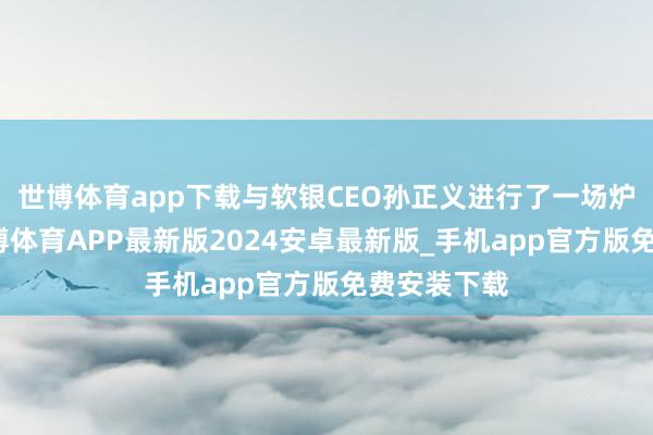 世博体育app下载与软银CEO孙正义进行了一场炉边对话-世博体育APP最新版2024安卓最新版_手机app官方版免费安装下载