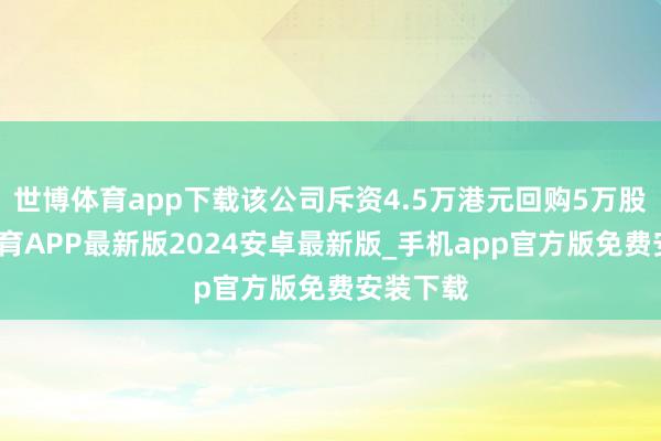 世博体育app下载该公司斥资4.5万港元回购5万股-世博体育APP最新版2024安卓最新版_手机app官方版免费安装下载
