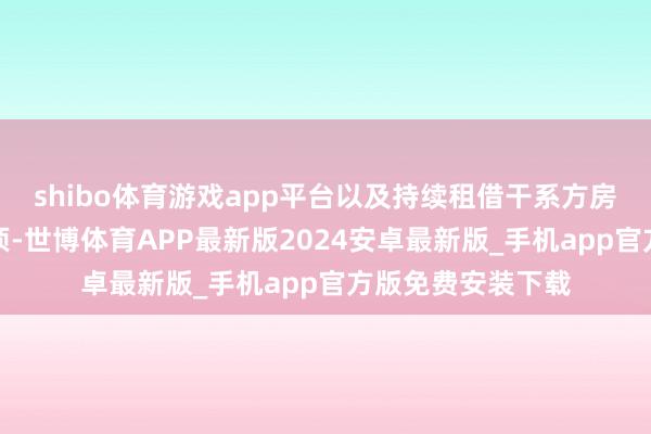 shibo体育游戏app平台以及持续租借干系方房屋及泊车位的事项-世博体育APP最新版2024安卓最新版_手机app官方版免费安装下载