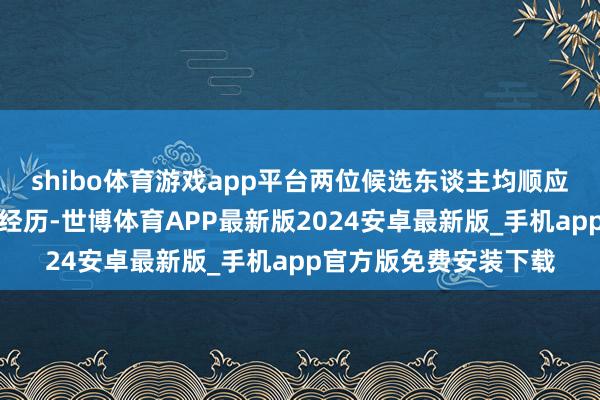 shibo体育游戏app平台两位候选东谈主均顺应关连法律规章的任职经历-世博体育APP最新版2024安卓最新版_手机app官方版免费安装下载