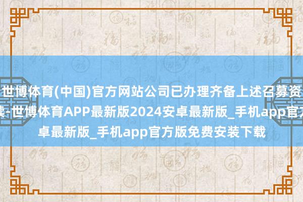 世博体育(中国)官方网站公司已办理齐备上述召募资金专户的刊起头续-世博体育APP最新版2024安卓最新版_手机app官方版免费安装下载