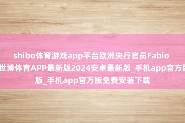 shibo体育游戏app平台 欧洲央行官员Fabio Panetta默示-世博体育APP最新版2024安卓最新版_手机app官方版免费安装下载