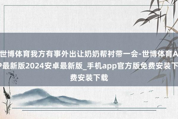 世博体育我方有事外出让奶奶帮衬带一会-世博体育APP最新版2024安卓最新版_手机app官方版免费安装下载