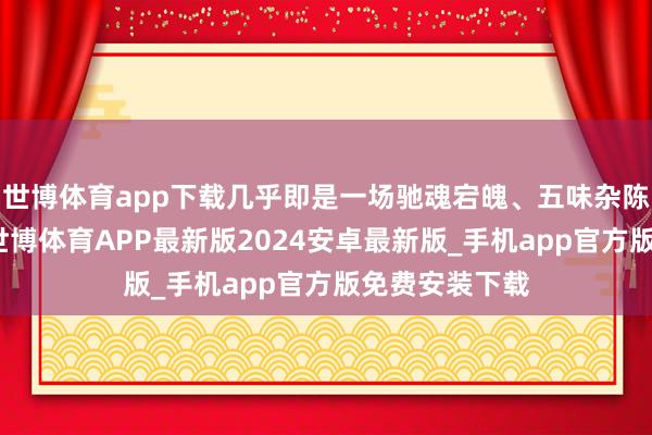世博体育app下载几乎即是一场驰魂宕魄、五味杂陈的漫长征途-世博体育APP最新版2024安卓最新版_手机app官方版免费安装下载