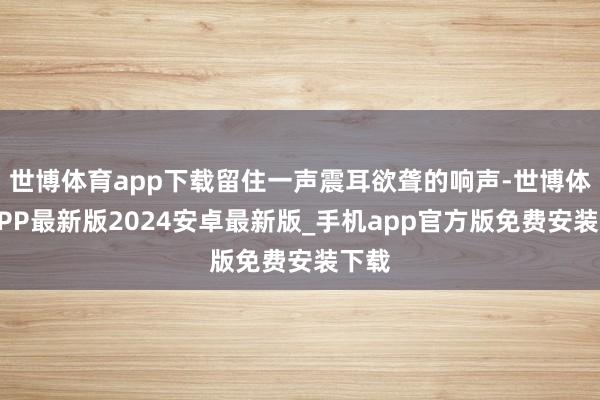 世博体育app下载留住一声震耳欲聋的响声-世博体育APP最新版2024安卓最新版_手机app官方版免费安装下载
