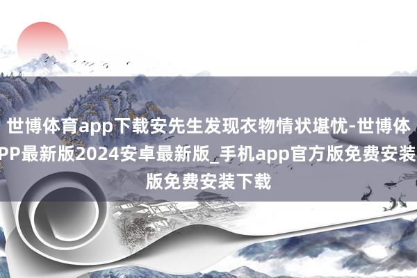 世博体育app下载安先生发现衣物情状堪忧-世博体育APP最新版2024安卓最新版_手机app官方版免费安装下载